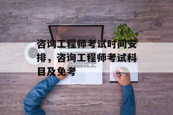 咨询工程师考试时间安排，咨询工程师考试科目及免考-第1张图片-
