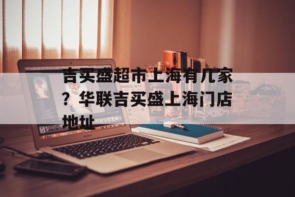 吉买盛超市上海有几家？华联吉买盛上海门店地址-第1张图片-