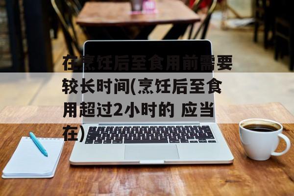 在烹饪后至食用前需要较长时间(烹饪后至食用超过2小时的 应当在)-第1张图片-