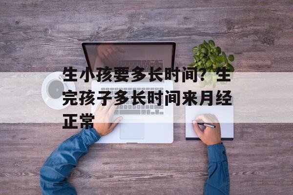 生小孩要多长时间？生完孩子多长时间来月经正常-第1张图片-