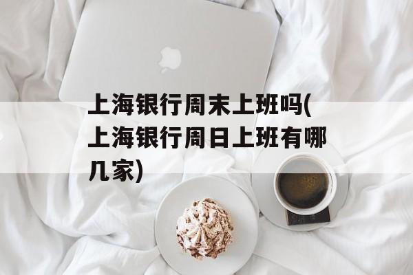 上海银行周末上班吗(上海银行周日上班有哪几家)-第1张图片-