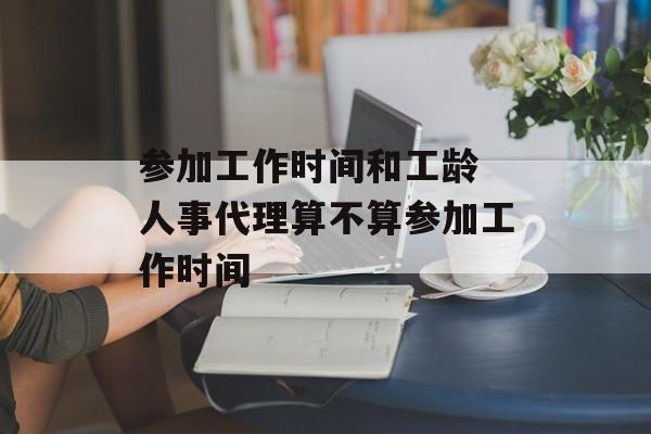 参加工作时间和工龄 人事代理算不算参加工作时间-第1张图片-