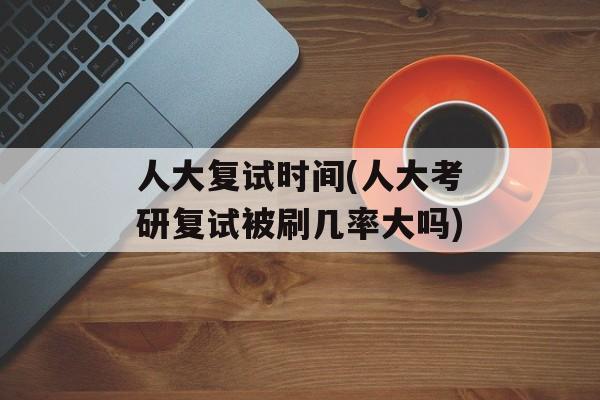 人大复试时间(人大考研复试被刷几率大吗)-第1张图片-