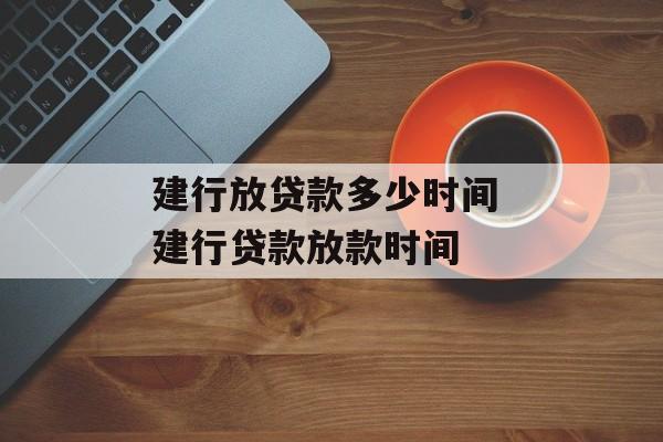 建行放贷款多少时间 建行贷款放款时间-第1张图片-