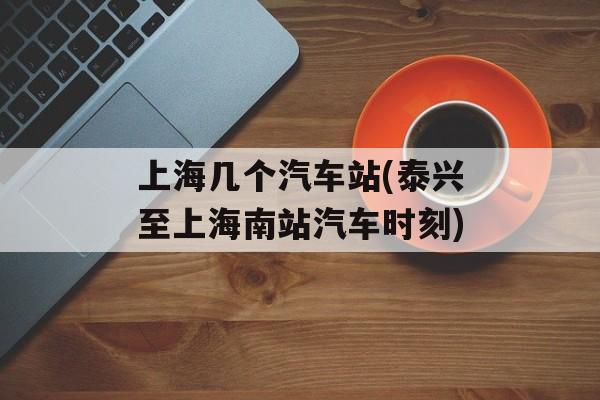 上海几个汽车站(泰兴至上海南站汽车时刻)-第1张图片-