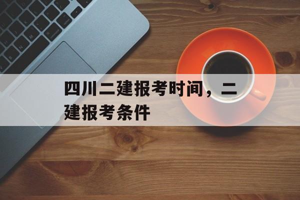 四川二建报考时间，二建报考条件-第1张图片-