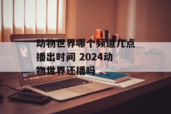 动物世界哪个频道几点播出时间 2024动物世界还播吗-第1张图片-