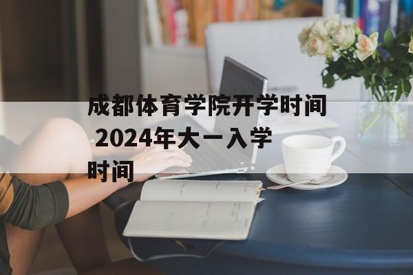 成都体育学院开学时间 2024年大一入学时间-第1张图片-