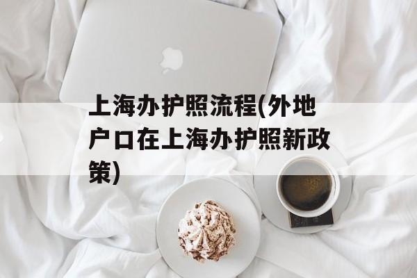 上海办护照流程(外地户口在上海办护照新政策)-第1张图片-