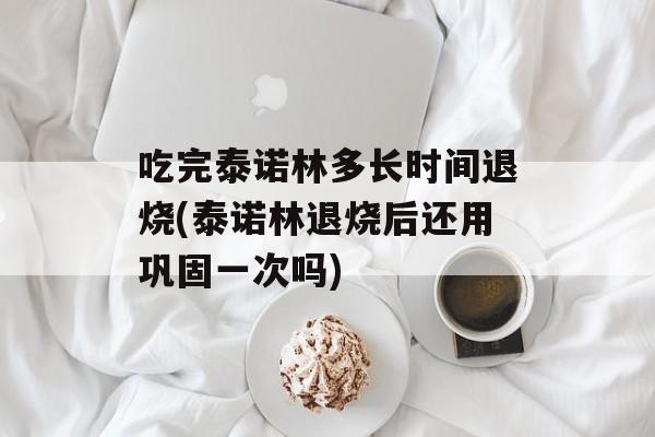 吃完泰诺林多长时间退烧(泰诺林退烧后还用巩固一次吗)-第1张图片-