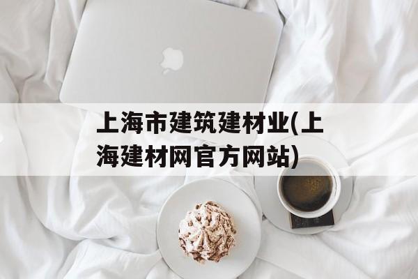 上海市建筑建材业(上海建材网官方网站)-第1张图片-
