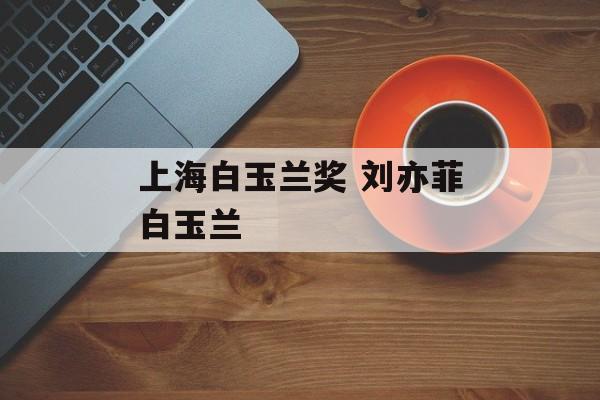 上海白玉兰奖 刘亦菲白玉兰-第1张图片-