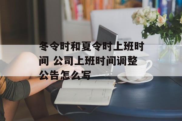 冬令时和夏令时上班时间 公司上班时间调整公告怎么写-第1张图片-