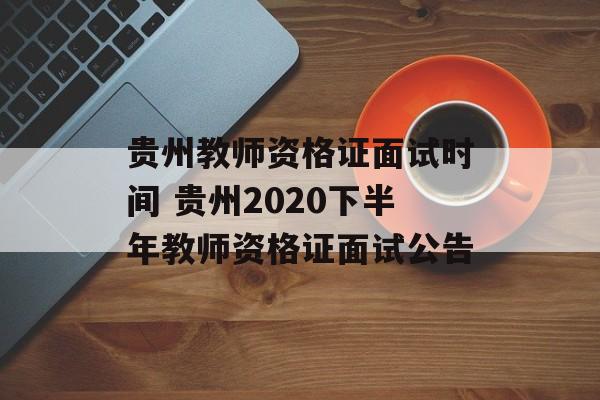 贵州教师资格证面试时间 贵州2020下半年教师资格证面试公告-第1张图片-