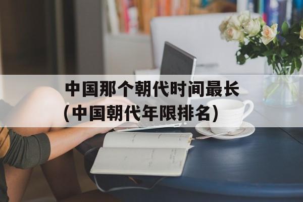 中国那个朝代时间最长(中国朝代年限排名)-第1张图片-