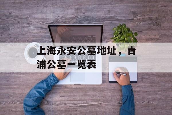 上海永安公墓地址，青浦公墓一览表-第1张图片-