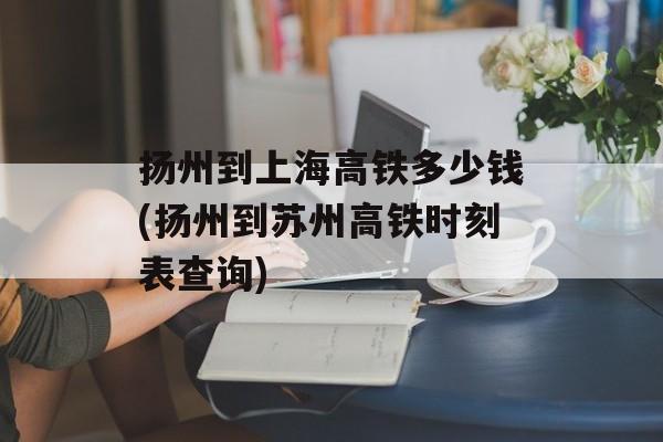 扬州到上海高铁多少钱(扬州到苏州高铁时刻表查询)-第1张图片-
