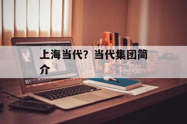 上海当代？当代集团简介-第1张图片-