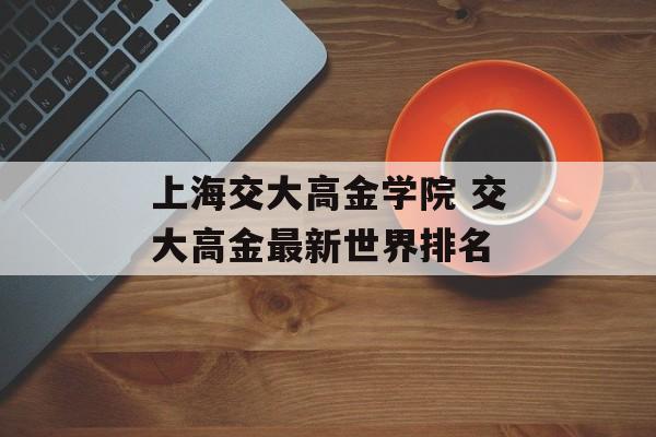 上海交大高金学院 交大高金最新世界排名-第1张图片-