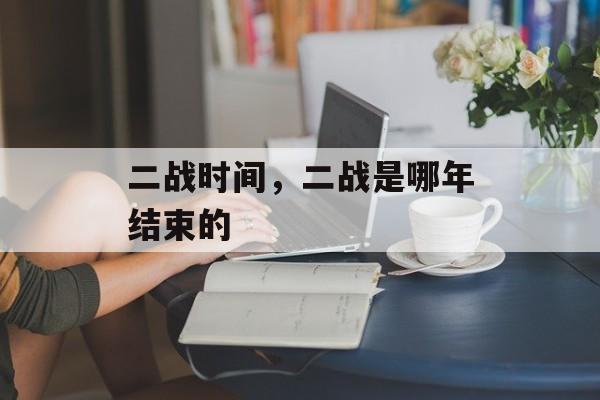 二战时间，二战是哪年结束的-第1张图片-