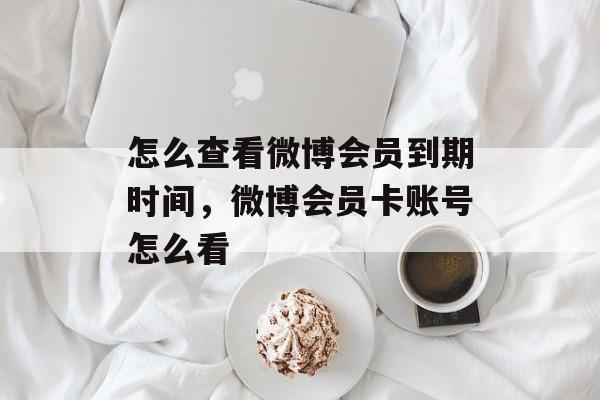 怎么查看微博会员到期时间，微博会员卡账号怎么看-第1张图片-