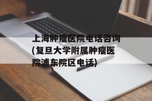 上海肿瘤医院电话咨询(复旦大学附属肿瘤医院浦东院区电话)-第1张图片-