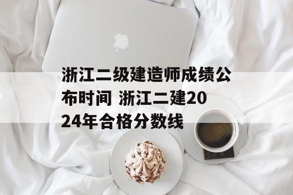 浙江二级建造师成绩公布时间 浙江二建2024年合格分数线-第1张图片-