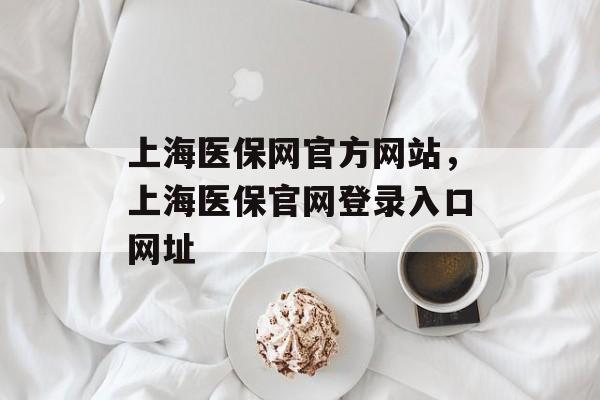 上海医保网官方网站，上海医保官网登录入口网址-第1张图片-