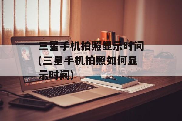 三星手机拍照显示时间(三星手机拍照如何显示时间)-第1张图片-