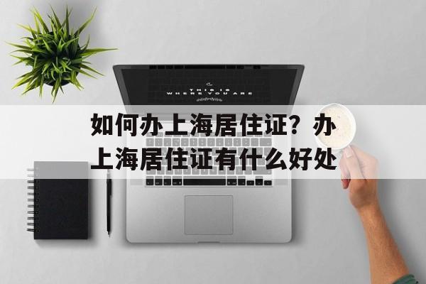如何办上海居住证？办上海居住证有什么好处-第1张图片-