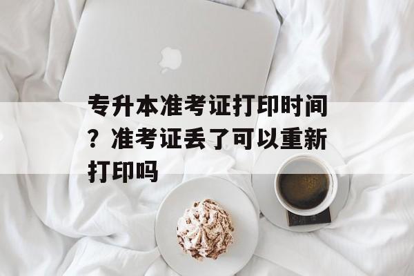 专升本准考证打印时间？准考证丢了可以重新打印吗-第1张图片-