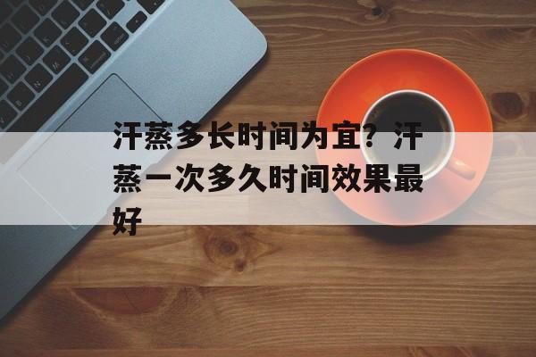 汗蒸多长时间为宜？汗蒸一次多久时间效果最好-第1张图片-