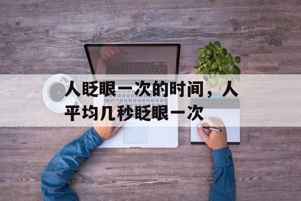 人眨眼一次的时间，人平均几秒眨眼一次-第1张图片-