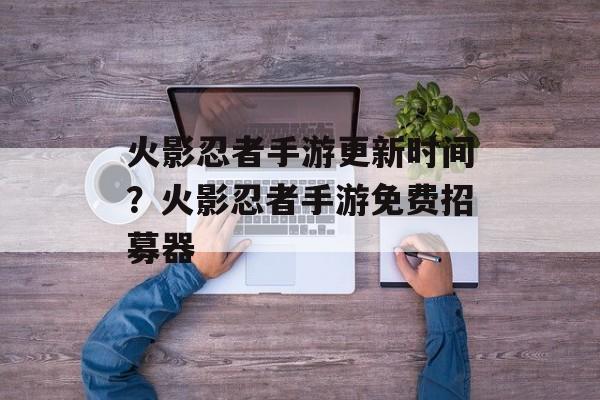 火影忍者手游更新时间？火影忍者手游免费招募器-第1张图片-
