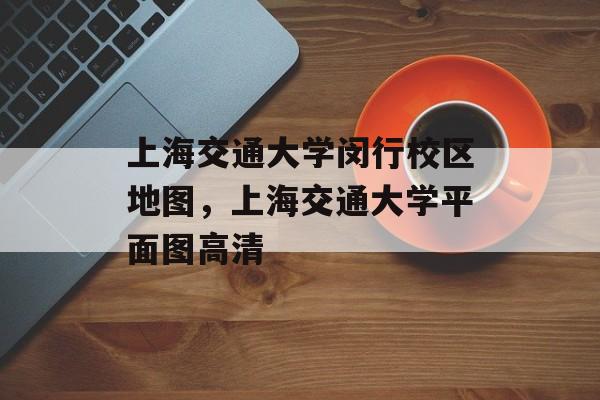 上海交通大学闵行校区地图，上海交通大学平面图高清-第1张图片-