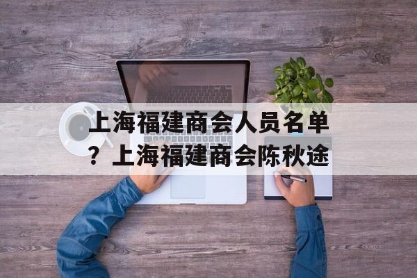 上海福建商会人员名单？上海福建商会陈秋途-第1张图片-