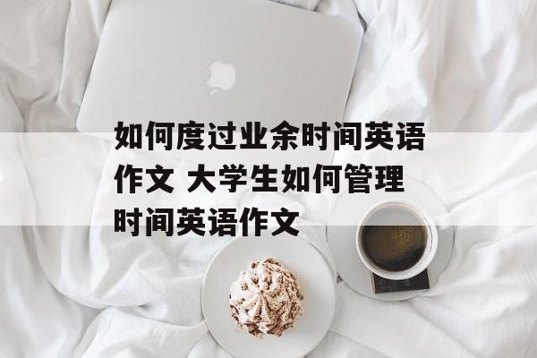 如何度过业余时间英语作文 大学生如何管理时间英语作文-第1张图片-