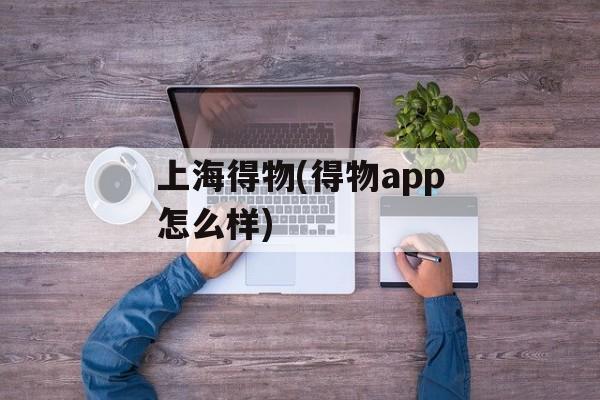 上海得物(得物app怎么样)-第1张图片-