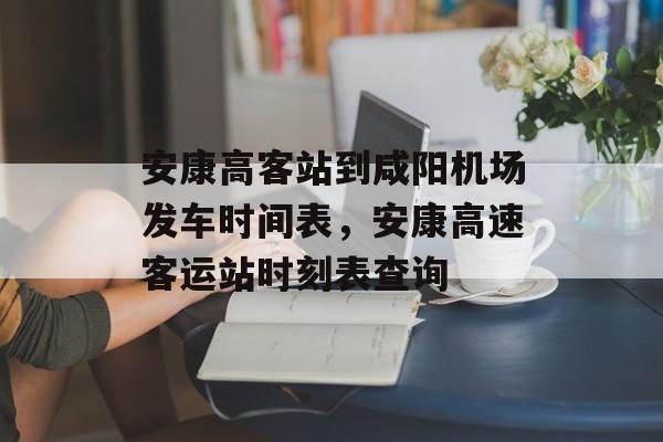 安康高客站到咸阳机场发车时间表，安康高速客运站时刻表查询-第1张图片-