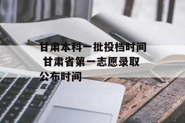 甘肃本科一批投档时间 甘肃省第一志愿录取公布时间-第1张图片-