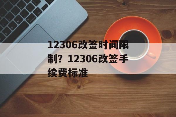 12306改签时间限制？12306改签手续费标准-第1张图片-