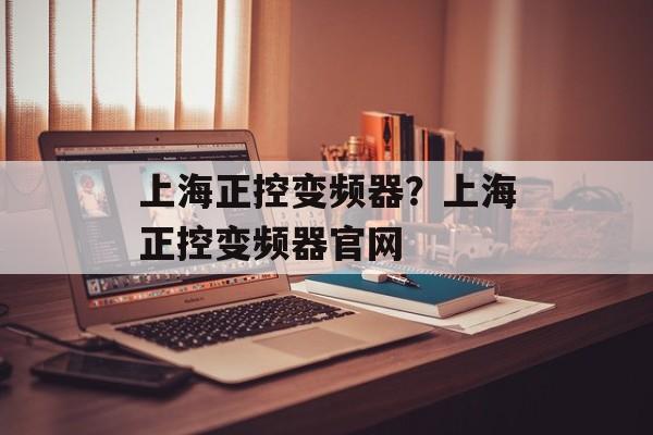 上海正控变频器？上海正控变频器官网-第1张图片-