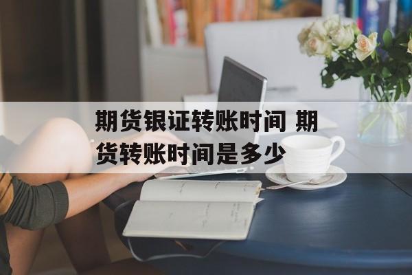期货银证转账时间 期货转账时间是多少-第1张图片-