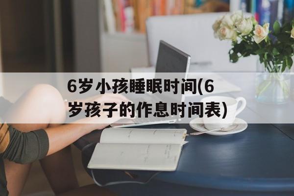 6岁小孩睡眠时间(6岁孩子的作息时间表)-第1张图片-