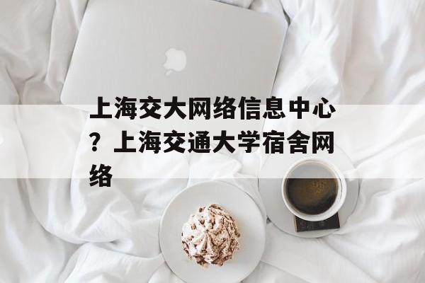 上海交大网络信息中心？上海交通大学宿舍网络-第1张图片-
