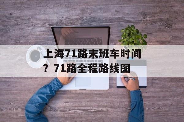 上海71路末班车时间？71路全程路线图-第1张图片-