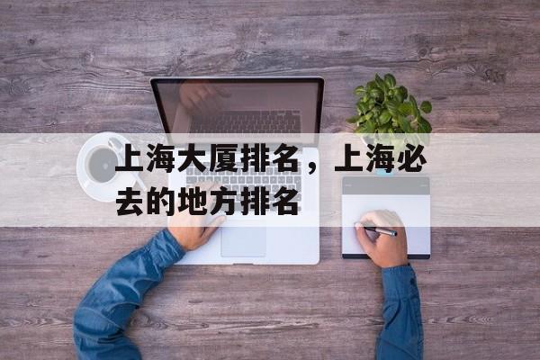 上海大厦排名，上海必去的地方排名-第1张图片-