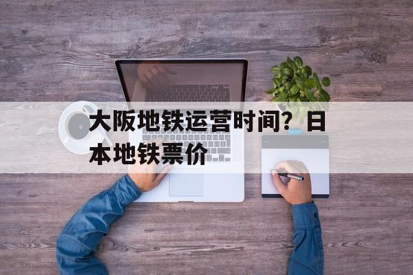 大阪地铁运营时间？日本地铁票价-第1张图片-