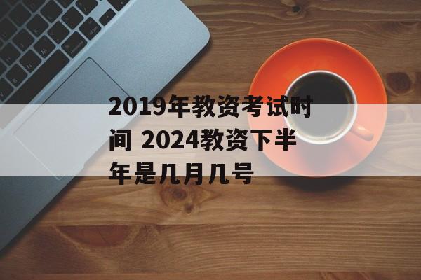 2019年教资考试时间 2024教资下半年是几月几号-第1张图片-