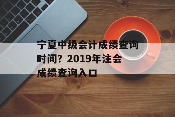 宁夏中级会计成绩查询时间？2019年注会成绩查询入口-第1张图片-